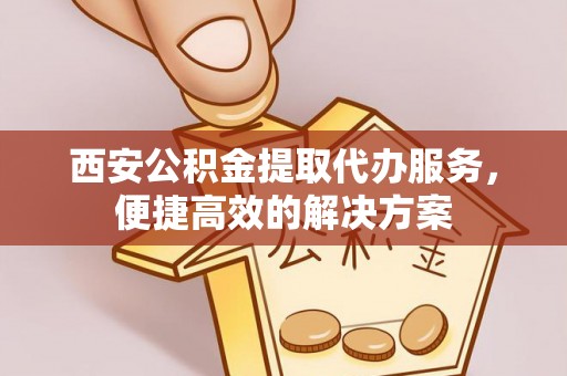 井研西安公积金提取代办服务，便捷高效的解决方案