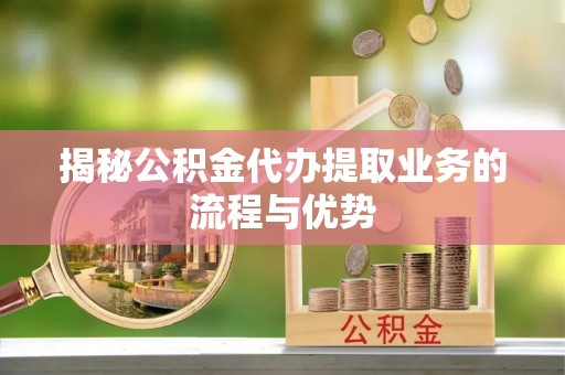 井研揭秘公积金代办提取业务的流程与优势