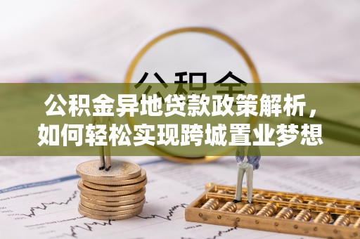 井研公积金异地贷款政策解析，如何轻松实现跨城置业梦想