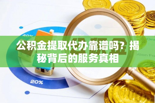 井研公积金提取代办靠谱吗？揭秘背后的服务真相