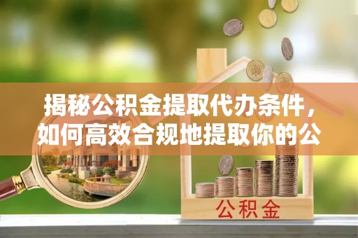 井研揭秘公积金提取代办条件，如何高效合规地提取你的公积金