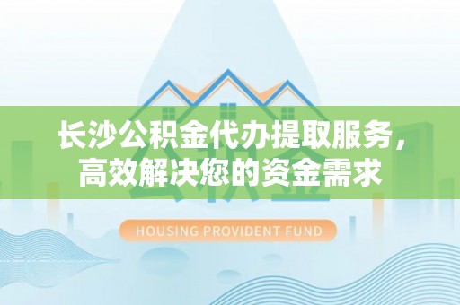 井研长沙公积金代办提取服务，高效解决您的资金需求