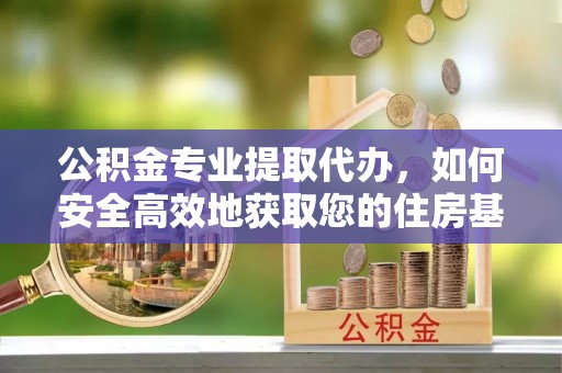 井研公积金专业提取代办，如何安全高效地获取您的住房基金