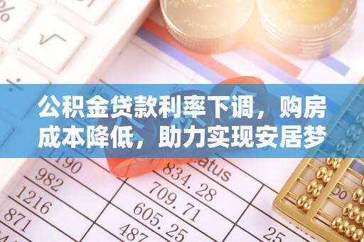 井研公积金贷款利率下调，购房成本降低，助力实现安居梦