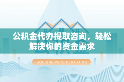 井研公积金代办提取咨询，轻松解决你的资金需求