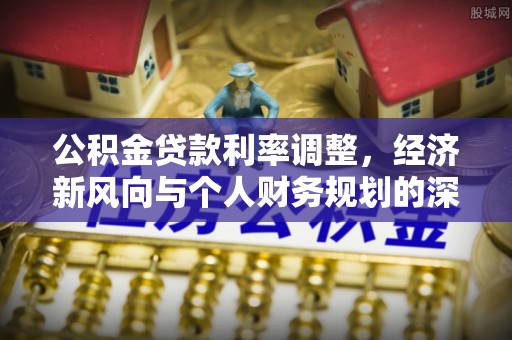 井研公积金贷款利率调整，经济新风向与个人财务规划的深远影响