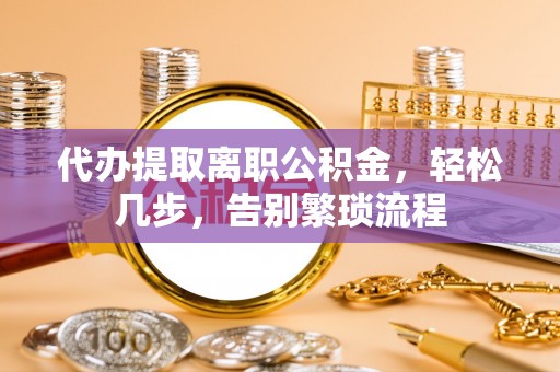 井研代办提取离职公积金，轻松几步，告别繁琐流程