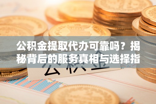 井研公积金提取代办可靠吗？揭秘背后的服务真相与选择指南