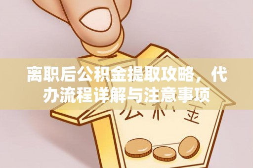 井研离职后公积金提取攻略，代办流程详解与注意事项