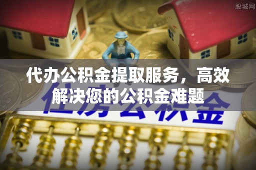 井研代办公积金提取服务，高效解决您的公积金难题