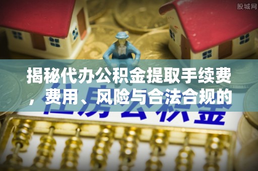 井研揭秘代办公积金提取手续费，费用、风险与合法合规的全解析