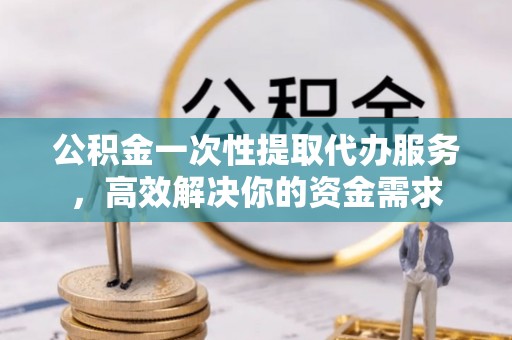 井研公积金一次性提取代办服务，高效解决你的资金需求