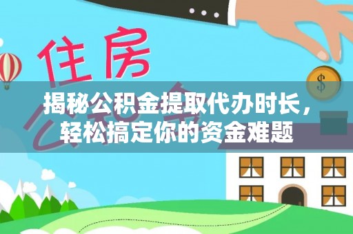 井研揭秘公积金提取代办时长，轻松搞定你的资金难题
