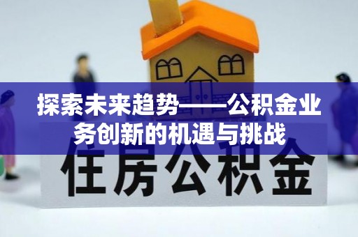 井研探索未来趋势——公积金业务创新的机遇与挑战