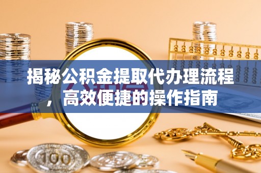 井研揭秘公积金提取代办理流程，高效便捷的操作指南