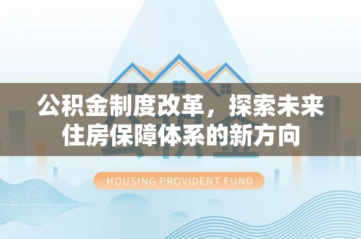 井研公积金制度改革，探索未来住房保障体系的新方向