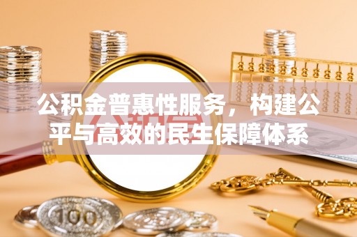 井研公积金普惠性服务，构建公平与高效的民生保障体系