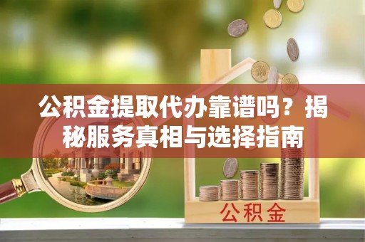 井研公积金提取代办靠谱吗？揭秘服务真相与选择指南