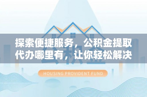 井研探索便捷服务，公积金提取代办哪里有，让你轻松解决烦恼