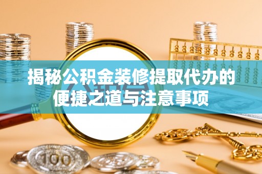 井研揭秘公积金装修提取代办的便捷之道与注意事项