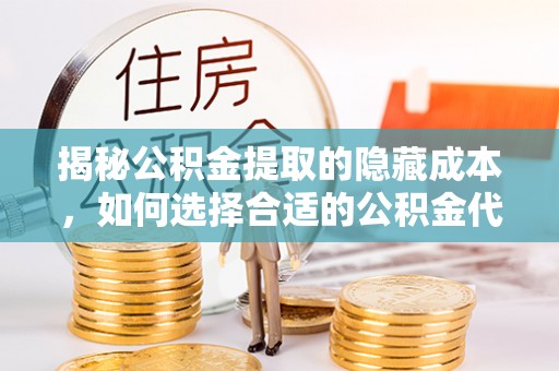 井研揭秘公积金提取的隐藏成本，如何选择合适的公积金代办提取费用服务