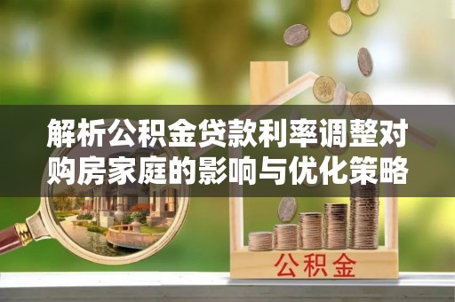 井研解析公积金贷款利率调整对购房家庭的影响与优化策略