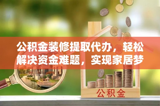 井研公积金装修提取代办，轻松解决资金难题，实现家居梦想