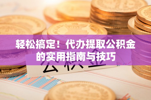 井研轻松搞定！代办提取公积金的实用指南与技巧