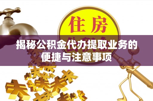 井研揭秘公积金代办提取业务的便捷与注意事项