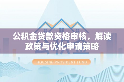 井研公积金贷款资格审核，解读政策与优化申请策略