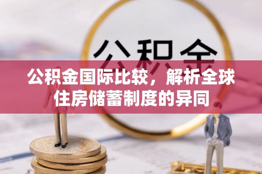 井研公积金国际比较，解析全球住房储蓄制度的异同