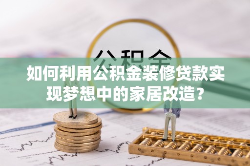 井研如何利用公积金装修贷款实现梦想中的家居改造？