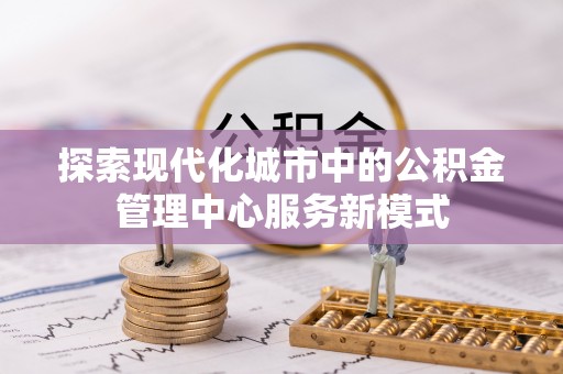 井研探索现代化城市中的公积金管理中心服务新模式