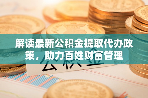 井研解读最新公积金提取代办政策，助力百姓财富管理