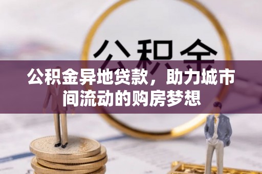 井研公积金异地贷款，助力城市间流动的购房梦想