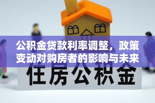 井研公积金贷款利率调整，政策变动对购房者的影响与未来趋势