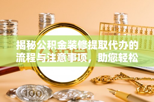 井研揭秘公积金装修提取代办的流程与注意事项，助您轻松搞定资金难题