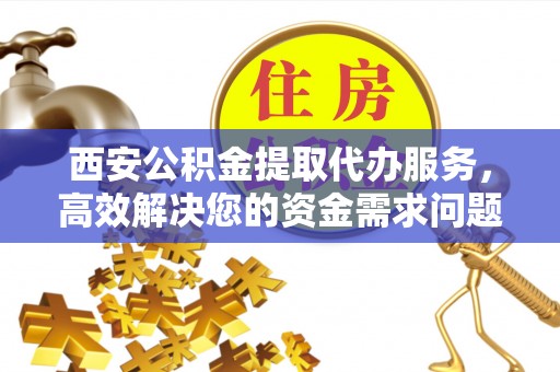 井研西安公积金提取代办服务，高效解决您的资金需求问题