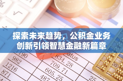 井研探索未来趋势，公积金业务创新引领智慧金融新篇章
