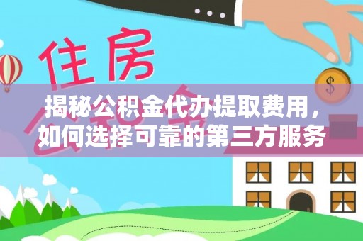 井研揭秘公积金代办提取费用，如何选择可靠的第三方服务