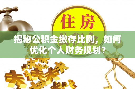 井研揭秘公积金缴存比例，如何优化个人财务规划？