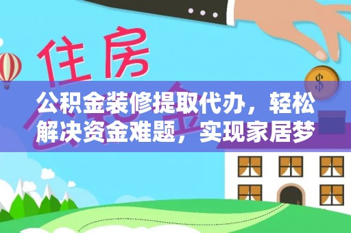 井研公积金装修提取代办，轻松解决资金难题，实现家居梦想