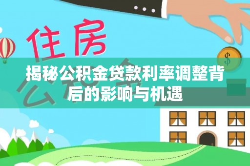 井研揭秘公积金贷款利率调整背后的影响与机遇