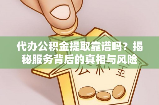 井研代办公积金提取靠谱吗？揭秘服务背后的真相与风险