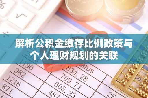 井研解析公积金缴存比例政策与个人理财规划的关联