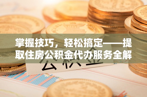 井研掌握技巧，轻松搞定——提取住房公积金代办服务全解析