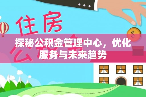 井研探秘公积金管理中心，优化服务与未来趋势