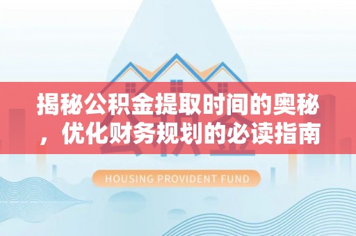 井研揭秘公积金提取时间的奥秘，优化财务规划的必读指南