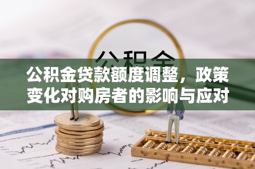 井研公积金贷款额度调整，政策变化对购房者的影响与应对策略