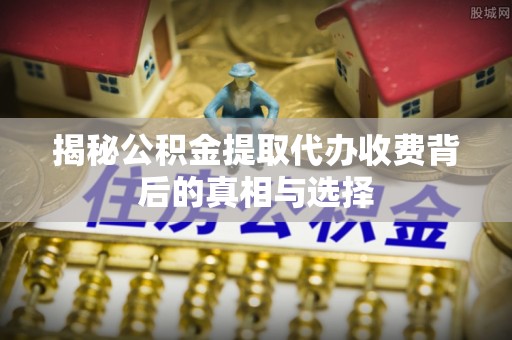 井研揭秘公积金提取代办收费背后的真相与选择